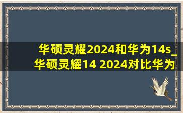 华硕灵耀2024和华为14s_华硕灵耀14 2024对比华为哪个系列